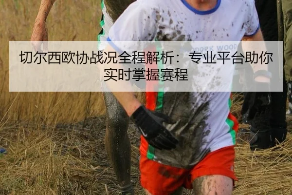 切尔西欧协战况全程解析：专业平台助你实时掌握赛程